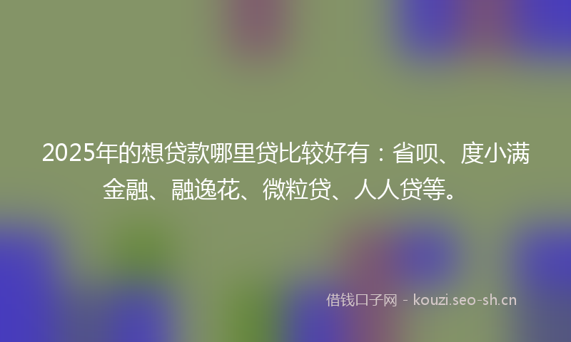 2025年的想贷款哪里贷比较好有：省呗、度小满金融、融逸花、微粒贷、人人贷等。