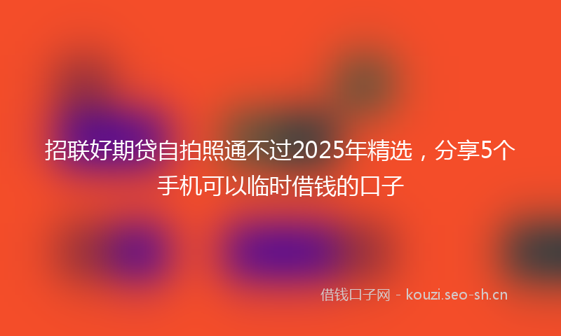 招联好期贷自拍照通不过2025年精选，分享5个手机可以临时借钱的口子