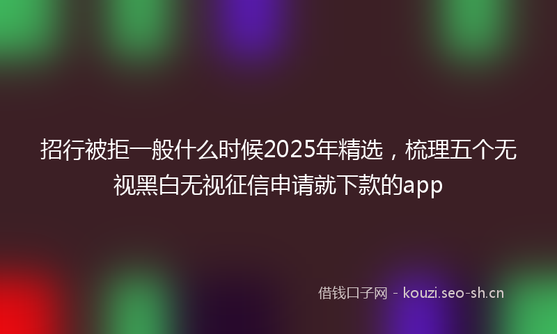 招行被拒一般什么时候2025年精选，梳理五个无视黑白无视征信申请就下款的app