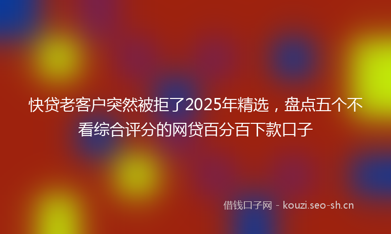 快贷老客户突然被拒了2025年精选，盘点五个不看综合评分的网贷百分百下款口子