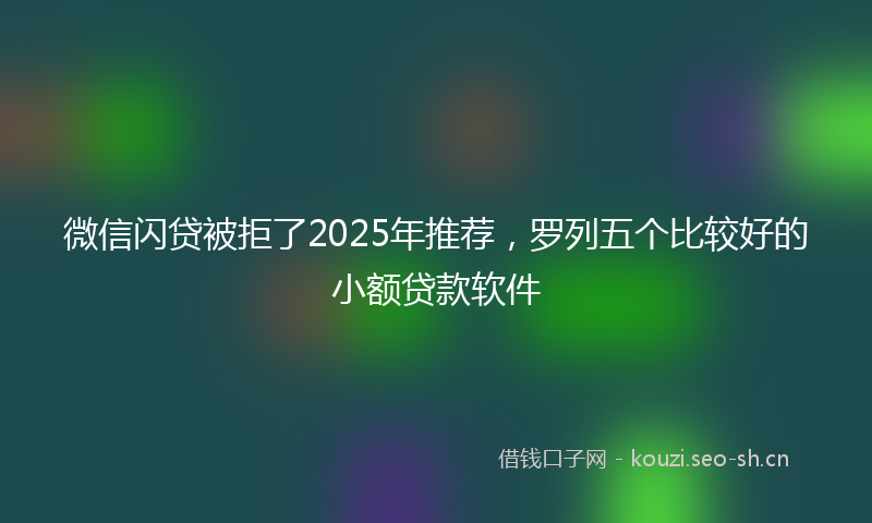 微信闪贷被拒了2025年推荐，罗列五个比较好的小额贷款软件