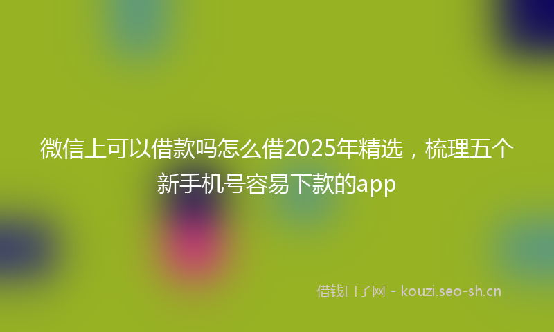 微信上可以借款吗怎么借2025年精选，梳理五个新手机号容易下款的app