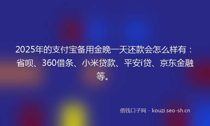 2025年的支付宝备用金晚一天还款会怎么样有：省呗、360借条、小米贷款、平安i贷、京东金融等。