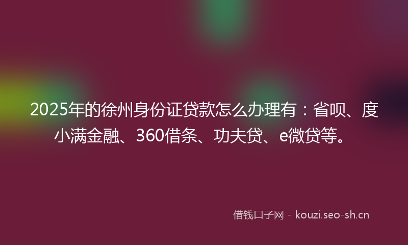 2025年的徐州身份证贷款怎么办理有:省呗、度小满金融、360借条、功夫贷、e微贷等。