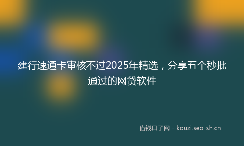 建行速通卡审核不过2025年精选，分享五个秒批通过的网贷软件