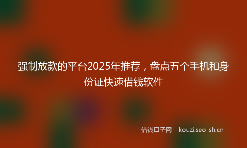 强制放款的平台2025年推荐，盘点五个手机和身份证快速借钱软件