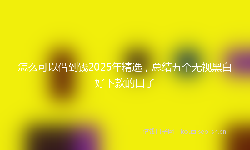 怎么可以借到钱2025年精选，总结五个无视黑白好下款的口子