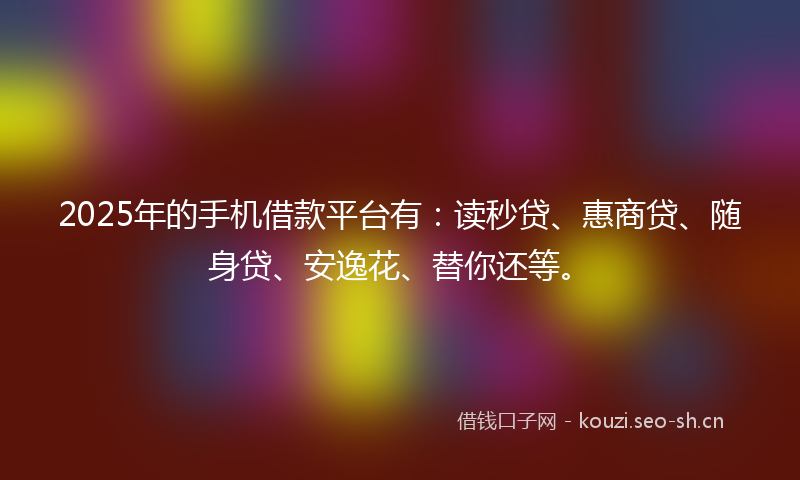 2025年的手机借款平台有：读秒贷、惠商贷、随身贷、安逸花、替你还等。