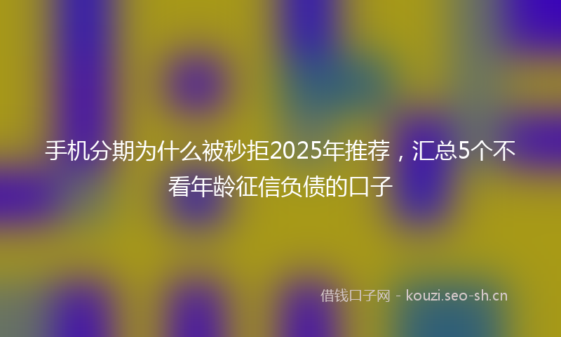 手机分期为什么被秒拒2025年推荐，汇总5个不看年龄征信负债的口子