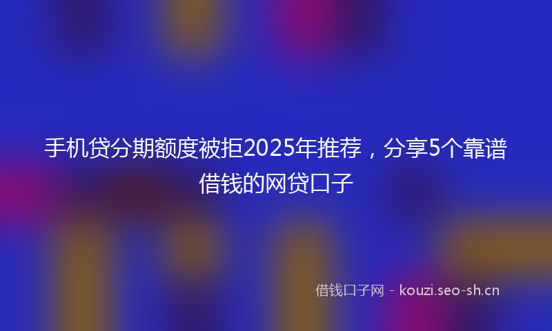 手机贷分期额度被拒2025年推荐，分享5个靠谱借钱的网贷口子