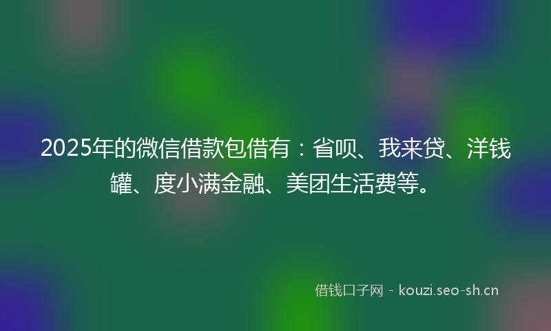 2025年的微信借款包借有:省呗、我来贷、洋钱罐、度小满金融、美团生活费等。