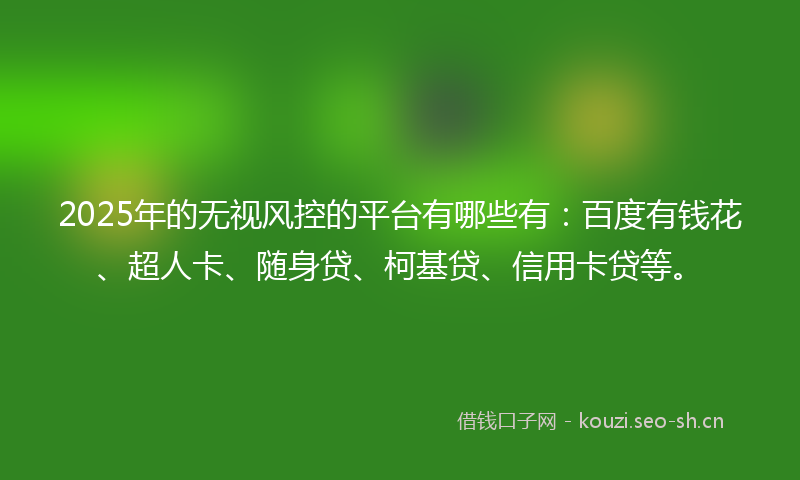 2025年的无视风控的平台有哪些有:百度有钱花、超人卡、随身贷、柯基贷、信用卡贷等。