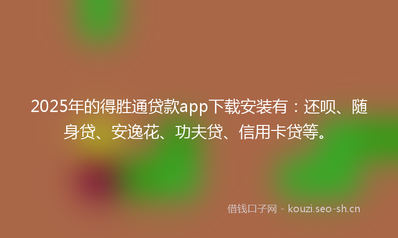 2025年的得胜通贷款app下载安装有：还呗、随身贷、安逸花、功夫贷、信用卡贷等。