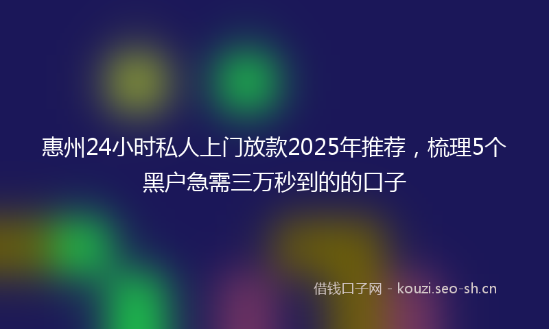 惠州24小时私人上门放款2025年推荐，梳理5个黑户急需三万秒到的的口子
