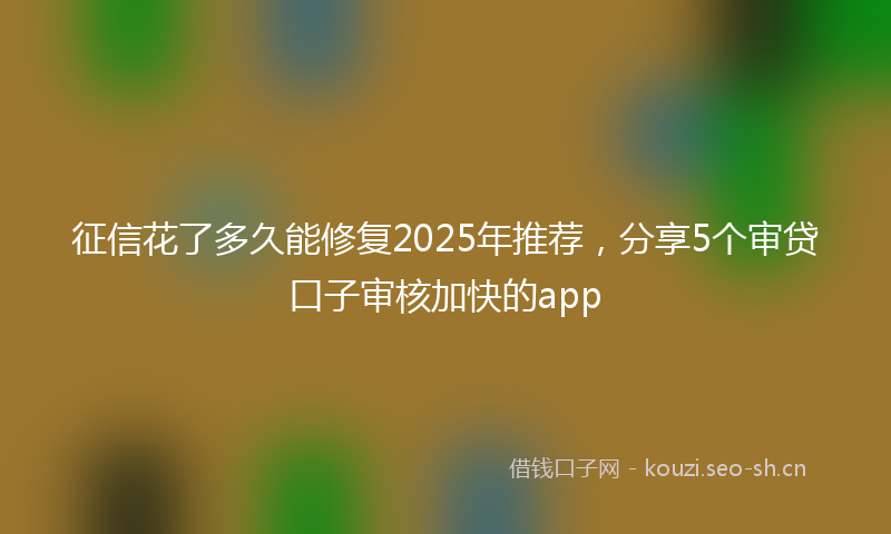 征信花了多久能修复2025年推荐，分享5个审贷口子审核加快的app