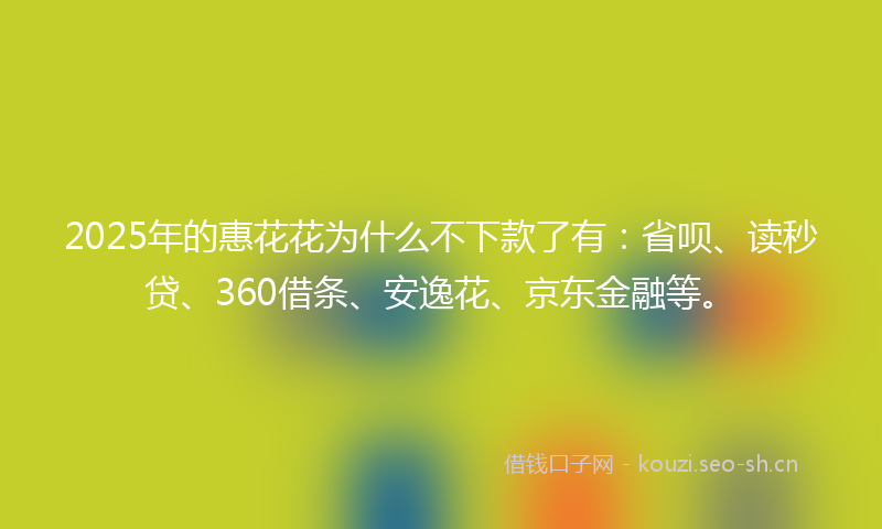 2025年的惠花花为什么不下款了有：省呗、读秒贷、360借条、安逸花、京东金融等。