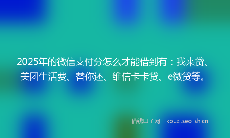 2025年的微信支付分怎么才能借到有：我来贷、美团生活费、替你还、维信卡卡贷、e微贷等。