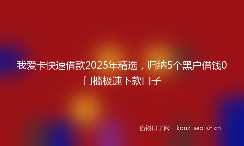 我爱卡快速借款2025年精选，归纳5个黑户借钱0门槛极速下款口子