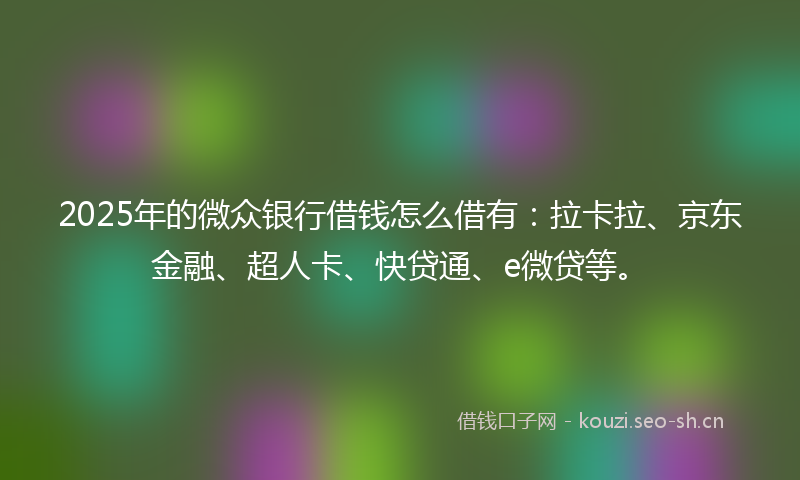 2025年的微众银行借钱怎么借有：拉卡拉、京东金融、超人卡、快贷通、e微贷等。