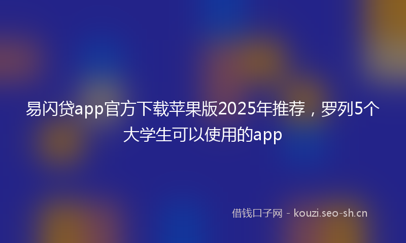 易闪贷app官方下载苹果版2025年推荐，罗列5个大学生可以使用的app