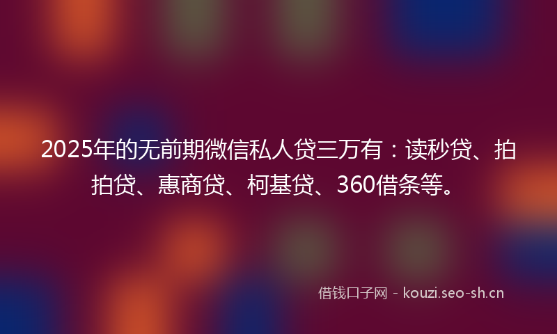 2025年的无前期微信私人贷三万有：读秒贷、拍拍贷、惠商贷、柯基贷、360借条等。