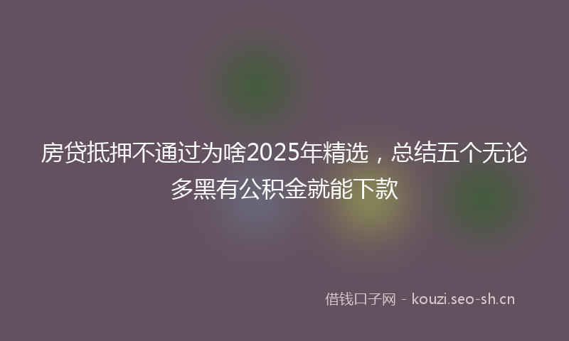 房贷抵押不通过为啥2025年精选，总结五个无论多黑有公积金就能下款