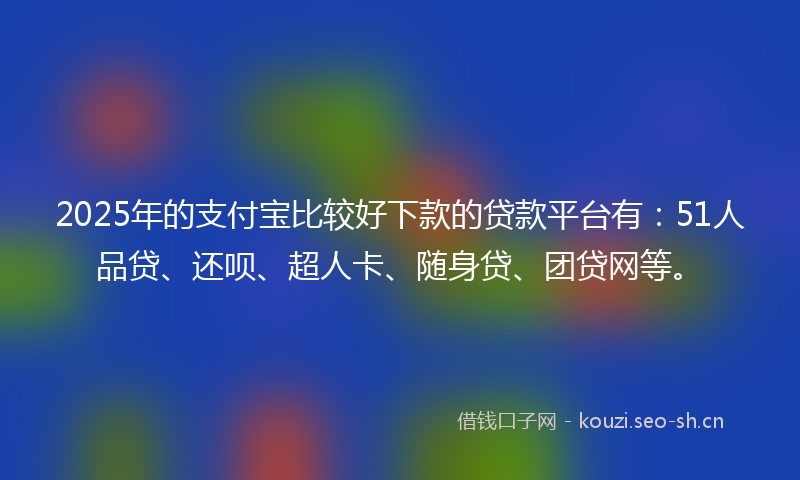 2025年的支付宝比较好下款的贷款平台有：51人品贷、还呗、超人卡、随身贷、团贷网等。