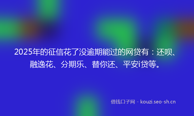 2025年的征信花了没逾期能过的网贷有：还呗、融逸花、分期乐、替你还、平安i贷等。