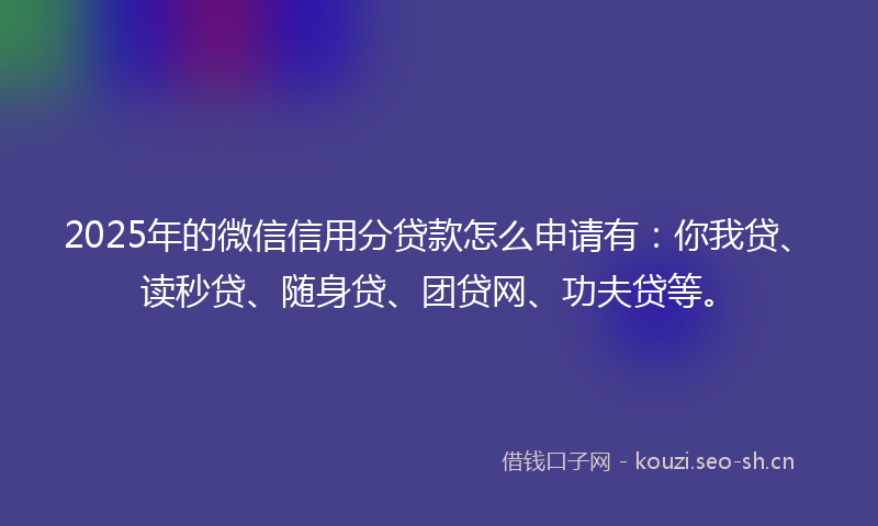 2025年的微信信用分贷款怎么申请有：你我贷、读秒贷、随身贷、团贷网、功夫贷等。