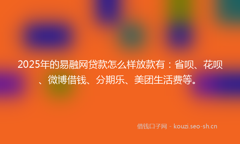 2025年的易融网贷款怎么样放款有：省呗、花呗、微博借钱、分期乐、美团生活费等。
