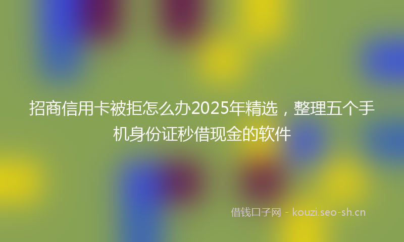 招商信用卡被拒怎么办2025年精选，整理五个手机身份证秒借现金的软件