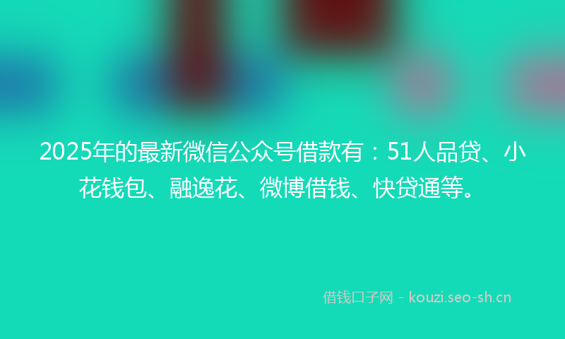 2025年的最新微信公众号借款有：51人品贷、小花钱包、融逸花、微博借钱、快贷通等。