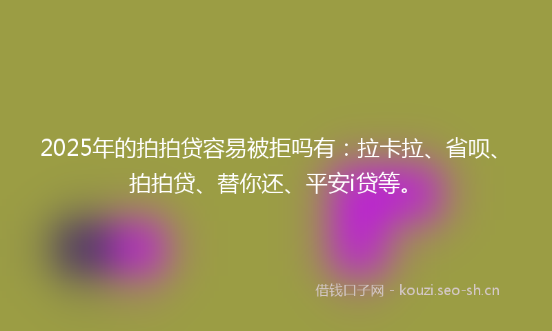 2025年的拍拍贷容易被拒吗有：拉卡拉、省呗、拍拍贷、替你还、平安i贷等。