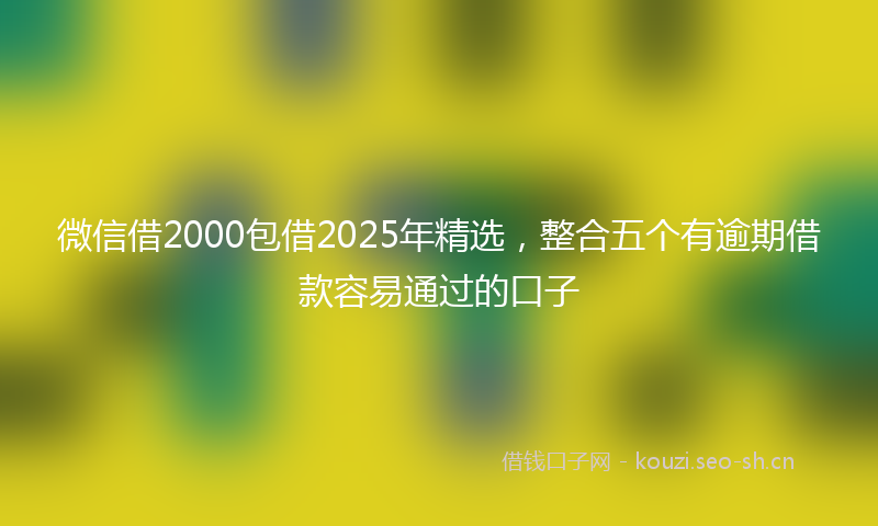 微信借2000包借2025年精选，整合五个有逾期借款容易通过的口子