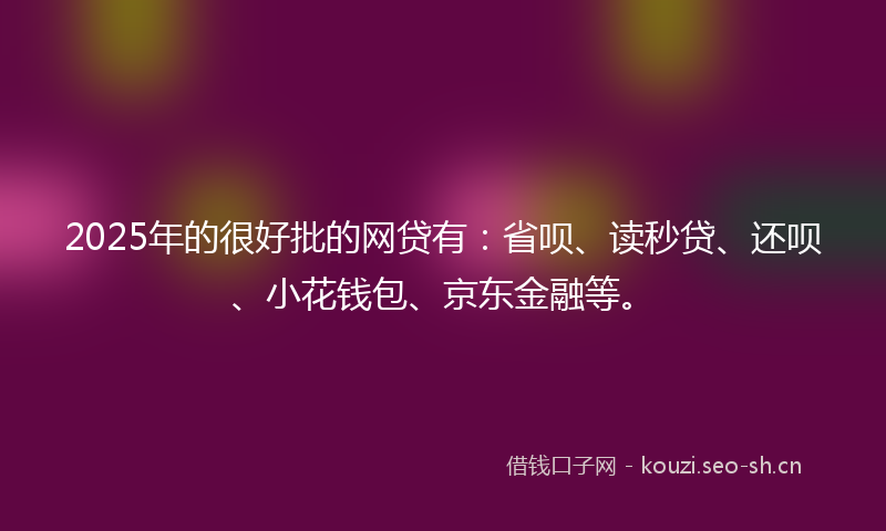 2025年的很好批的网贷有：省呗、读秒贷、还呗、小花钱包、京东金融等。