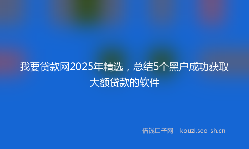 我要贷款网2025年精选，总结5个黑户成功获取大额贷款的软件