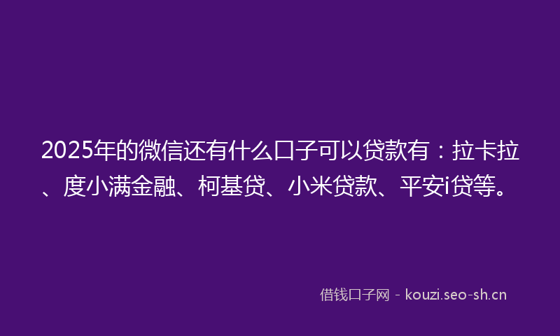 2025年的微信还有什么口子可以贷款有：拉卡拉、度小满金融、柯基贷、小米贷款、平安i贷等。