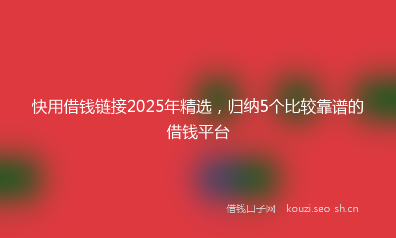 快用借钱链接2025年精选，归纳5个比较靠谱的借钱平台