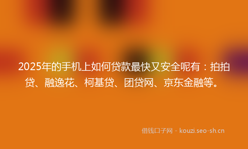 2025年的手机上如何贷款最快又安全呢有:拍拍贷、融逸花、柯基贷、团贷网、京东金融等。