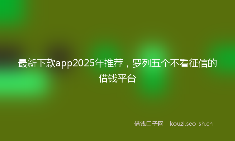 最新下款app2025年推荐，罗列五个不看征信的借钱平台