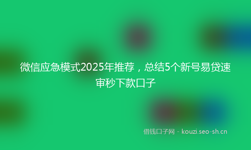 微信应急模式2025年推荐，总结5个新号易贷速审秒下款口子