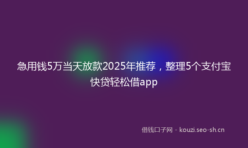 急用钱5万当天放款2025年推荐，整理5个支付宝快贷轻松借app