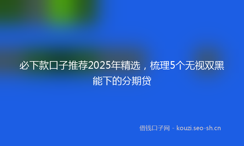 必下款口子推荐2025年精选，梳理5个无视双黑能下的分期贷