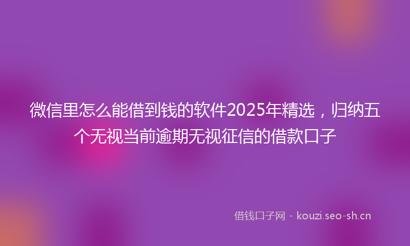 微信里怎么能借到钱的软件2025年精选，归纳五个无视当前逾期无视征信的借款口子
