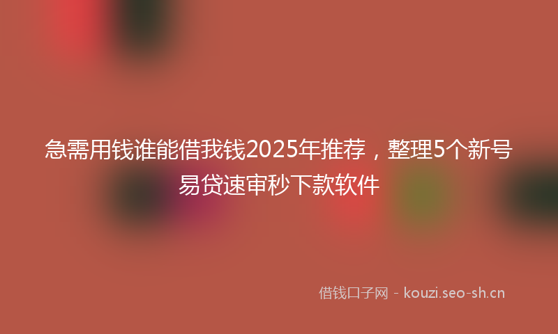 急需用钱谁能借我钱2025年推荐，整理5个新号易贷速审秒下款软件