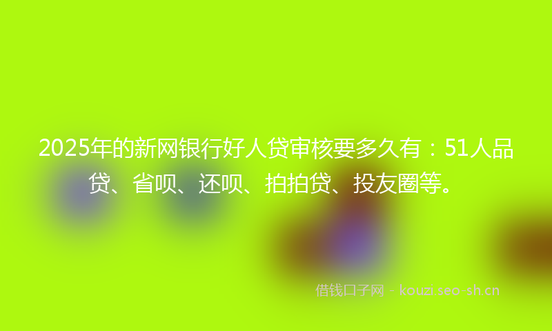 2025年的新网银行好人贷审核要多久有：51人品贷、省呗、还呗、拍拍贷、投友圈等。