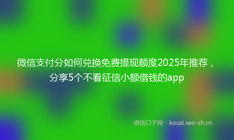 微信支付分如何兑换免费提现额度2025年推荐，分享5个不看征信小额借钱的app