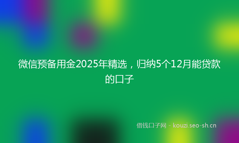 微信预备用金2025年精选，归纳5个12月能贷款的口子
