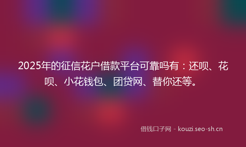 2025年的征信花户借款平台可靠吗有：还呗、花呗、小花钱包、团贷网、替你还等。