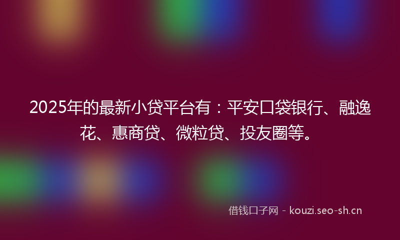 2025年的最新小贷平台有：平安口袋银行、融逸花、惠商贷、微粒贷、投友圈等。